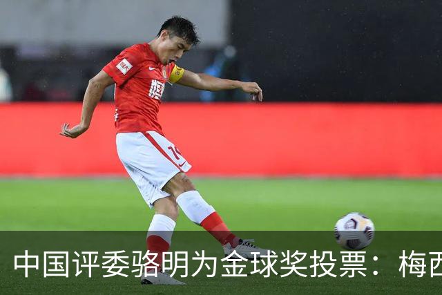 中国评委骆明为金球奖投票：梅西第一 凯恩仅排第四