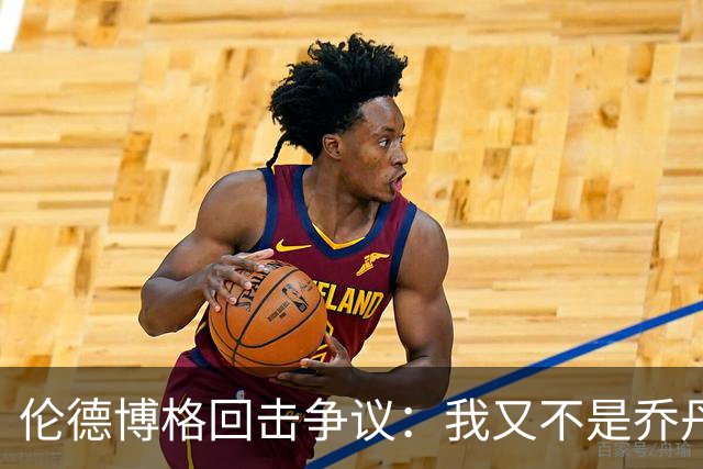 伦德博格回击争议：我又不是乔丹，谁都不怕