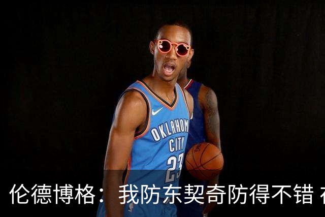 伦德博格：我防东契奇防得不错 在把手背在身后这事儿我尽力了