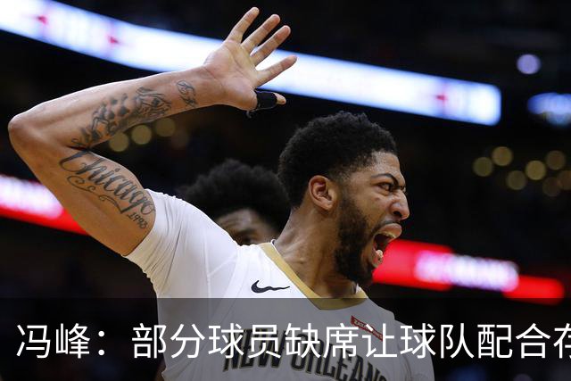 冯峰：部分球员缺席让球队配合存在不默契，后面重新磨合打出水平