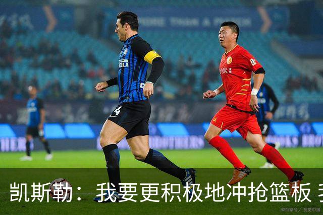 凯斯勒：我要更积极地冲抢篮板 我需要一开场就拿出这种积极性