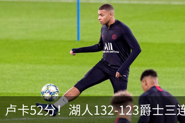 卢卡52分！湖人132-123爵士三连胜，明星效应引导18分大逆转