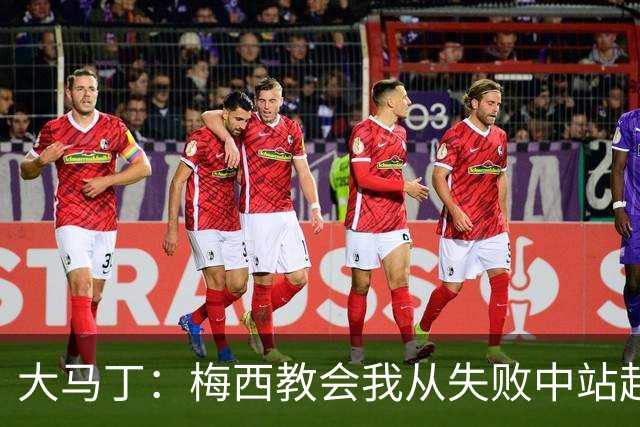 大马丁：梅西教会我从失败中站起来，我会继续为阿根廷战斗