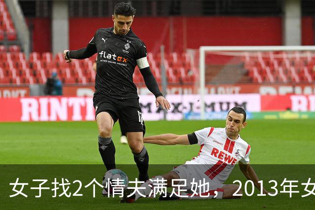 女子找2个情夫满足她，2013年女子：为睡我，老情人设计杀死新情夫