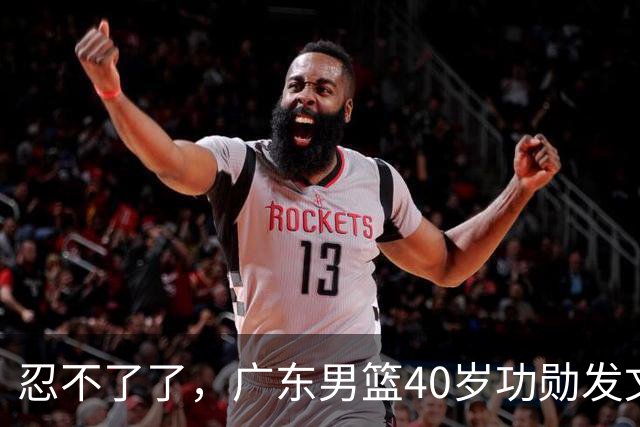 忍不了了，广东男篮40岁功勋发文，球迷点评1人该换了