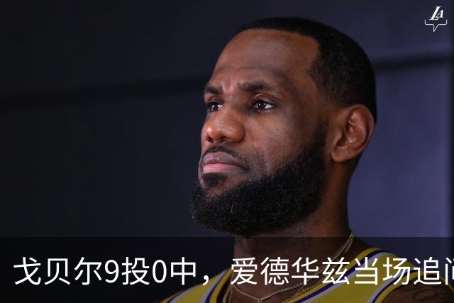戈贝尔9投0中，爱德华兹当场追问