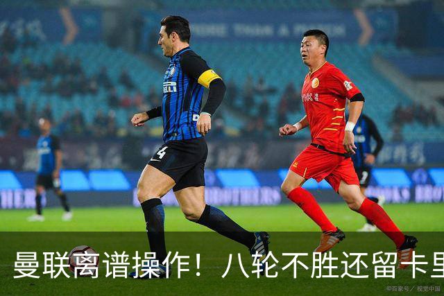 曼联离谱操作！八轮不胜还留卡里克！名宿直呼看不懂