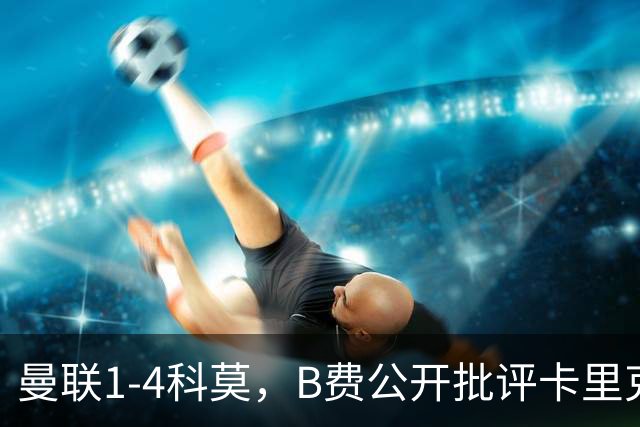 曼联1-4科莫，B费公开批评卡里克战术：谁更站得住脚？