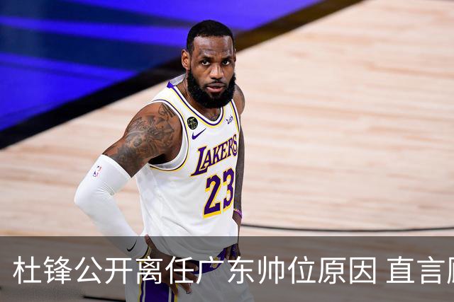 杜锋公开离任广东帅位原因 直言顾全和李楠压力大
