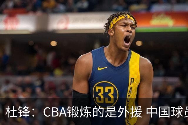 杜锋：CBA锻炼的是外援 中国球员支配球的次数太少