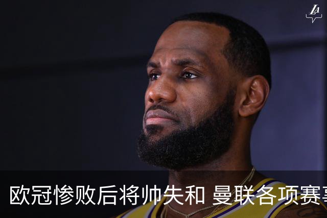 欧冠惨败后将帅失和 曼联各项赛事七场不胜深陷泥潭