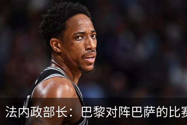 法内政部长：巴黎对阵巴萨的比赛会照常进行，不会存在问题