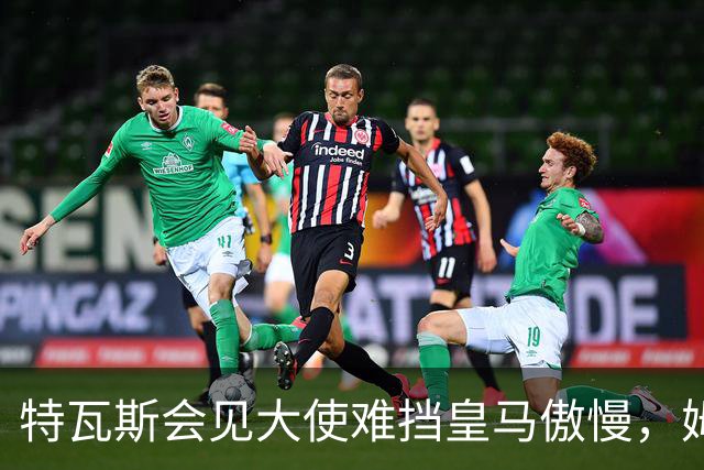 特瓦斯会见大使难挡皇马傲慢，姆巴佩争议令中国球迷失望