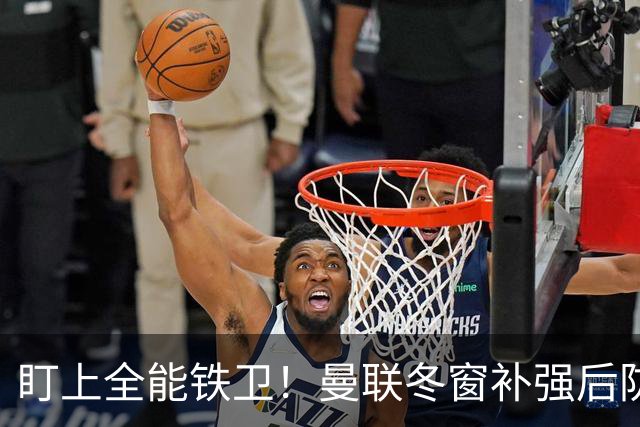 盯上全能铁卫！曼联冬窗补强后防，目标和梅努是同一经纪人