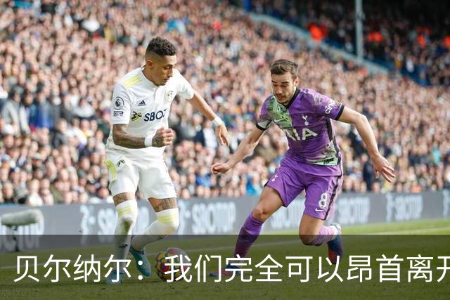 贝尔纳尔：我们完全可以昂首离开；每名球员都梦想踢国家德比