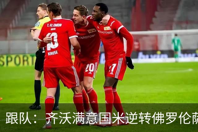 跟队：齐沃满意国米逆转佛罗伦萨，也清楚球队仍有提升空间