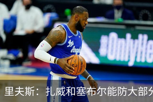 里夫斯：扎威和塞布尔能防大部分位置 这对我们的赛季是利好