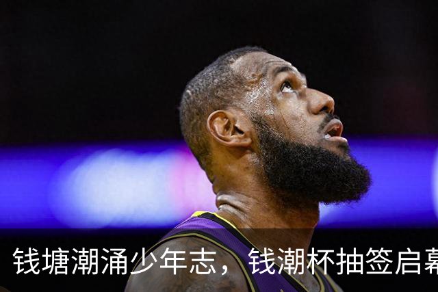 钱塘潮涌少年志，钱潮杯抽签启幕，为中国足球埋下希望种子