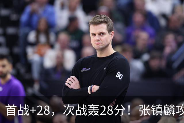 首战+28，次战轰28分！张镇麟攻防抢镜，难怪上海愿给四年顶薪