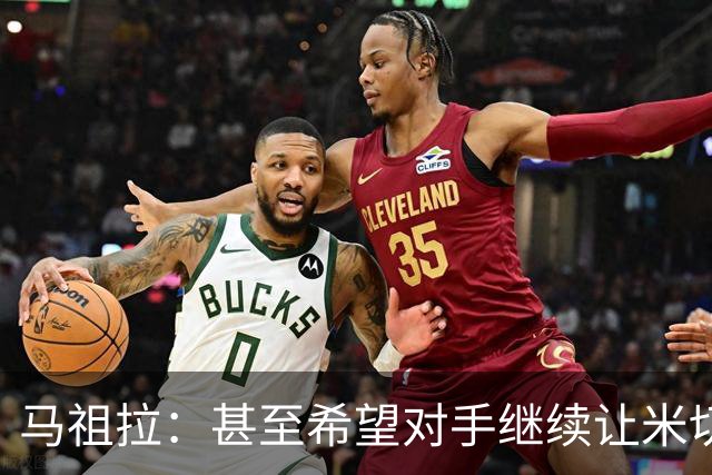 马祖拉：甚至希望对手继续让米切罗去罚球 这能倒逼他不断成长