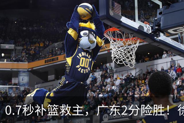 0.7秒补篮救主，广东2分险胜！徐杰8中2，奇兵半场12分仍未获重用