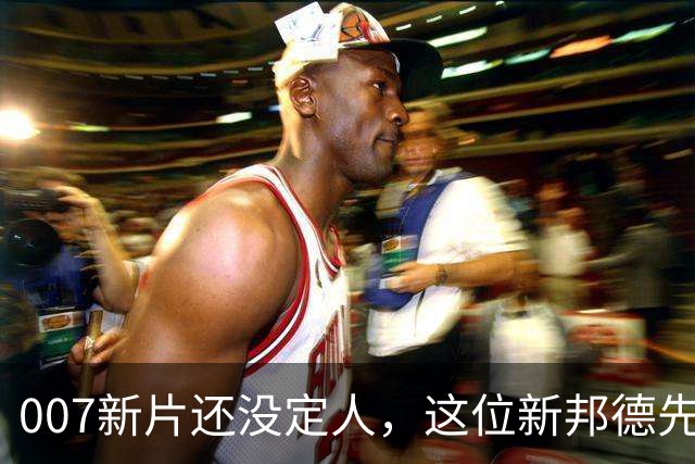 007新片还没定人，这位新邦德先上岗了