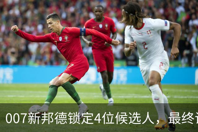 007新邦德锁定4位候选人，最终试镜本周开跑