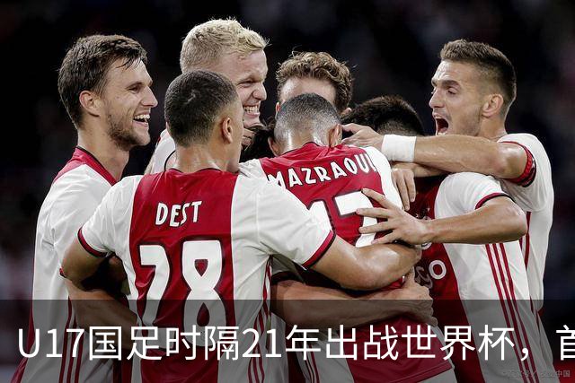 U17国足时隔21年出战世界杯，首战遭遇西班牙队，争取杀进淘汰赛